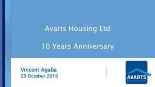Avarts Housing Ltd
10 Years Anniversary
Vincent Agaba
25 October 2016
 