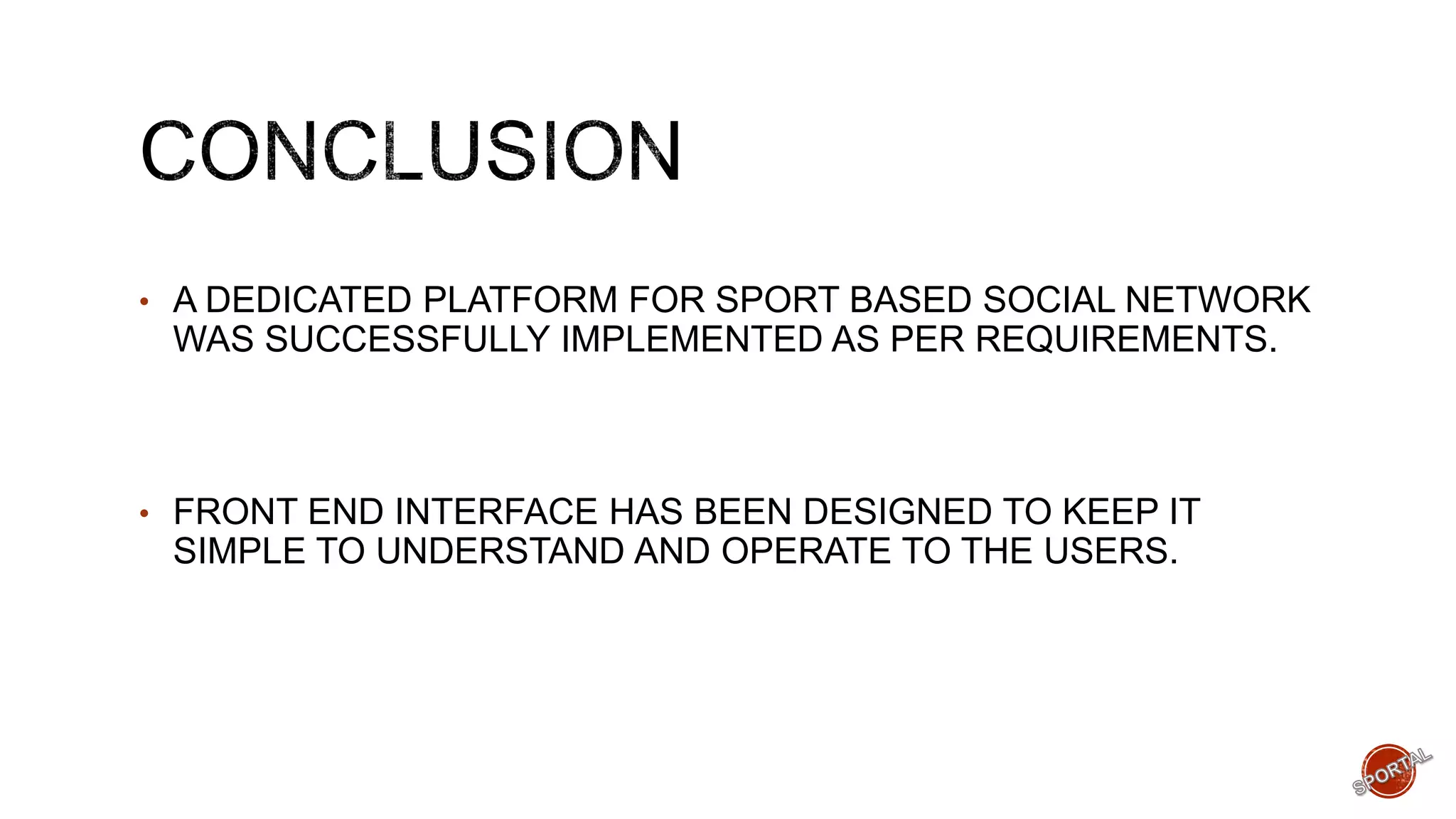 • A DEDICATED PLATFORM FOR SPORT BASED SOCIAL NETWORK
WAS SUCCESSFULLY IMPLEMENTED AS PER REQUIREMENTS.
• FRONT END INTERFACE HAS BEEN DESIGNED TO KEEP IT
SIMPLE TO UNDERSTAND AND OPERATE TO THE USERS.
 