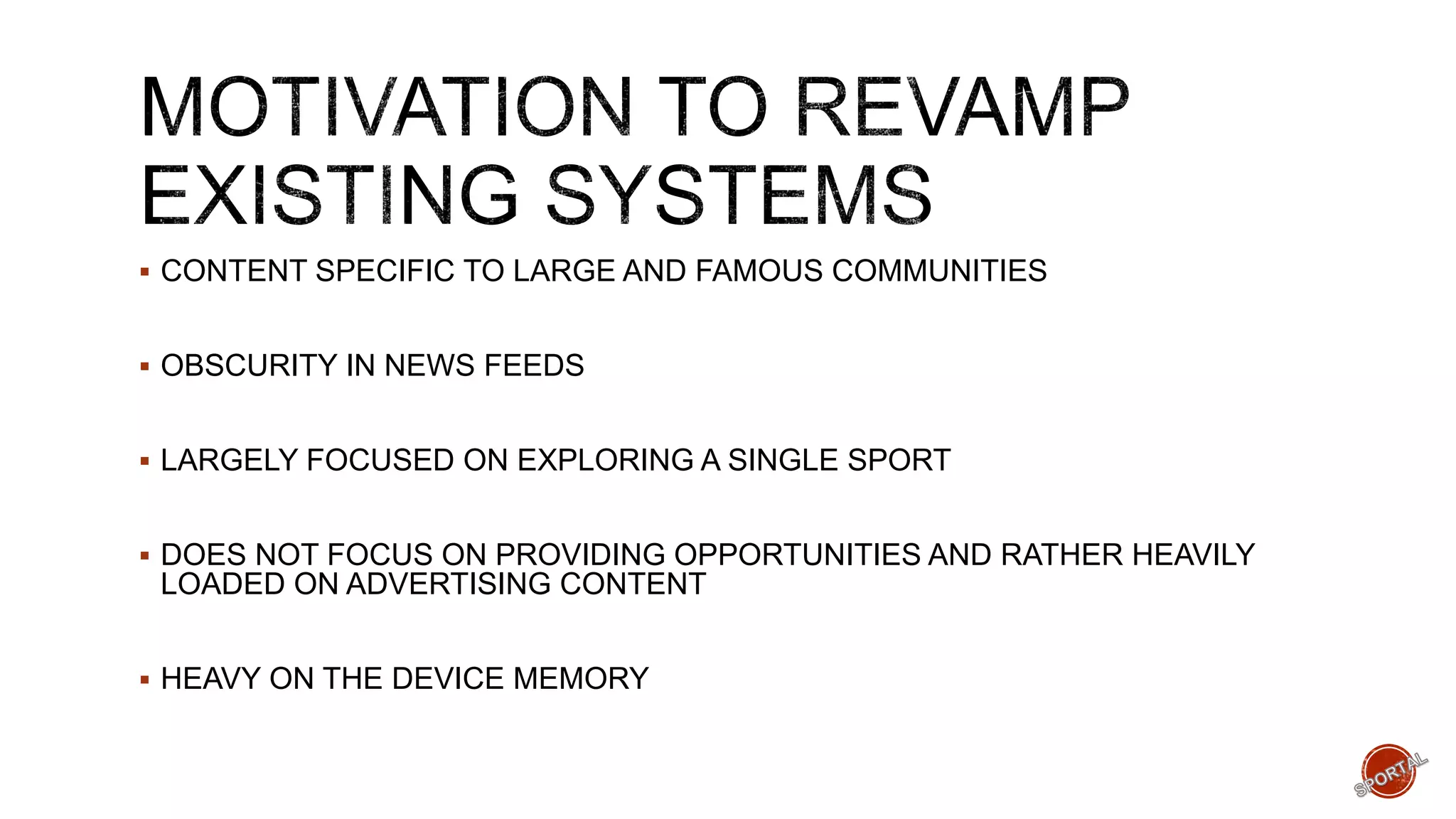  CONTENT SPECIFIC TO LARGE AND FAMOUS COMMUNITIES
 OBSCURITY IN NEWS FEEDS
 LARGELY FOCUSED ON EXPLORING A SINGLE SPORT
 DOES NOT FOCUS ON PROVIDING OPPORTUNITIES AND RATHER HEAVILY
LOADED ON ADVERTISING CONTENT
 HEAVY ON THE DEVICE MEMORY
 
