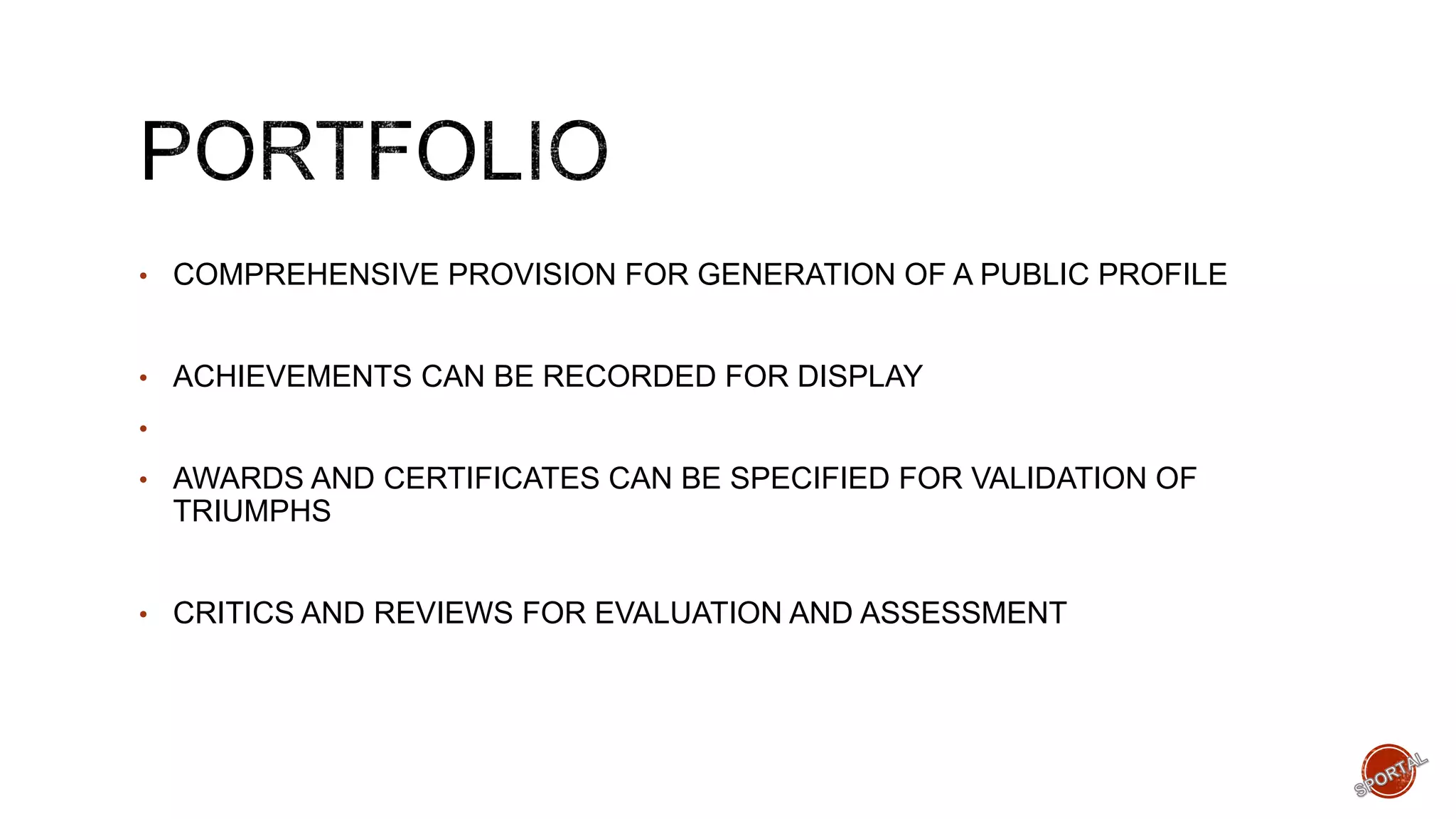 • COMPREHENSIVE PROVISION FOR GENERATION OF A PUBLIC PROFILE
• ACHIEVEMENTS CAN BE RECORDED FOR DISPLAY
•
• AWARDS AND CERTIFICATES CAN BE SPECIFIED FOR VALIDATION OF
TRIUMPHS
• CRITICS AND REVIEWS FOR EVALUATION AND ASSESSMENT
 