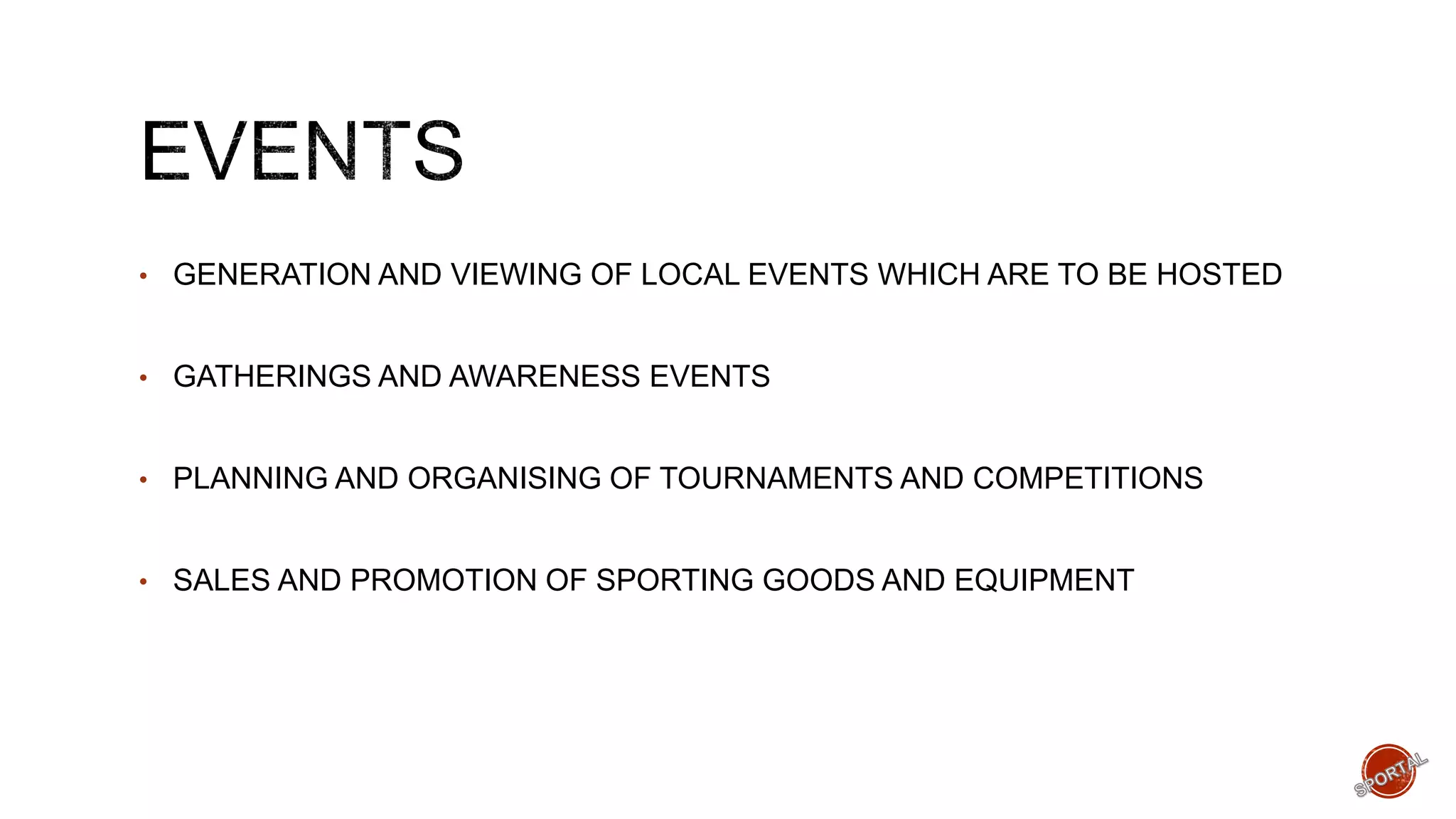 • GENERATION AND VIEWING OF LOCAL EVENTS WHICH ARE TO BE HOSTED
• GATHERINGS AND AWARENESS EVENTS
• PLANNING AND ORGANISING OF TOURNAMENTS AND COMPETITIONS
• SALES AND PROMOTION OF SPORTING GOODS AND EQUIPMENT
 