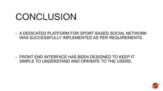 • A DEDICATED PLATFORM FOR SPORT BASED SOCIAL NETWORK
WAS SUCCESSFULLY IMPLEMENTED AS PER REQUIREMENTS.
• FRONT END INTERFACE HAS BEEN DESIGNED TO KEEP IT
SIMPLE TO UNDERSTAND AND OPERATE TO THE USERS.
 