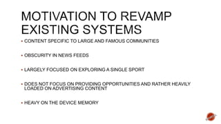  CONTENT SPECIFIC TO LARGE AND FAMOUS COMMUNITIES
 OBSCURITY IN NEWS FEEDS
 LARGELY FOCUSED ON EXPLORING A SINGLE SPORT
 DOES NOT FOCUS ON PROVIDING OPPORTUNITIES AND RATHER HEAVILY
LOADED ON ADVERTISING CONTENT
 HEAVY ON THE DEVICE MEMORY
 