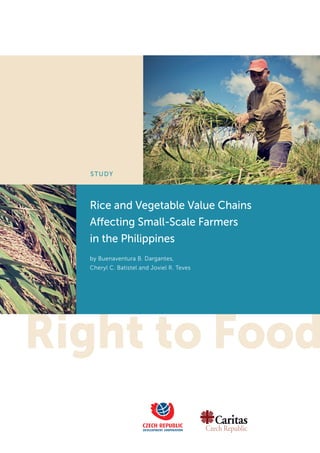 STUDY
Right to Food
aritasC
Czech Republic
Rice and Vegetable Value Chains
Affecting Small-Scale Farmers
in the Philippines
by Buenaventura B. Dargantes,
Cheryl C. Batistel and Joviel R. Teves
 