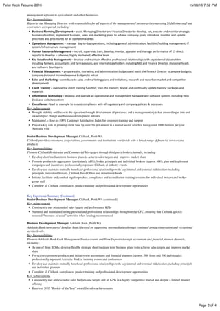 Page 2 of 4
Peter Keoh Resume 2016 15/08/16 7:52 PM
management software to agricultural and other businesses
Key Responsibilities
Report to the Managing Director, with responsibility for all aspects of the management of an enterprise employing 20 full-time staff and
contractors as required, including:
• Business	
  Planning/Development	
  –	
  assist	
  Managing	
  Director	
  and	
  Finance	
  Director	
  to	
  develop,	
  set,	
  execute	
  and	
  monitor	
  strategic	
  
business	
  direc5on;	
  implement	
  business,	
  sales	
  and	
  marke5ng	
  plans	
  to	
  achieve	
  company	
  goals;	
  introduce,	
  monitor	
  and	
  update	
  
processes	
  and	
  procedures	
  for	
  all	
  opera5onal	
  areas
• Opera6ons	
  Management	
  –	
  manage	
  	
  day-­‐to-­‐day	
  opera5ons,	
  including	
  general	
  administra5on,	
  facili5es/building	
  management,	
  IT	
  
system/infrastructure	
  management
• Human	
  Resource	
  Management	
  –	
  recruit,	
  supervise,	
  train,	
  develop,	
  mentor,	
  appraise	
  and	
  manage	
  performance	
  of	
  15	
  direct	
  
reports	
  to	
  develop	
  a	
  cohesive,	
  highly	
  mo5vated,	
  eﬀec5ve	
  team
• Key	
  Rela6onship	
  Management	
  –	
  develop	
  and	
  maintain	
  eﬀec5ve	
  professional	
  rela5onships	
  with	
  key	
  external	
  stakeholders	
  
including	
  farmers,	
  accountants	
  and	
  farm	
  advisors,	
  and	
  internal	
  stakeholders	
  including	
  MD	
  and	
  Finance	
  Director,	
  divisional	
  heads	
  
and	
  soTware	
  developers
• Financial	
  Management	
  –	
  prepare	
  sales,	
  marke5ng	
  and	
  administra5on	
  budgets	
  and	
  assist	
  the	
  Finance	
  Director	
  to	
  prepare	
  budgets;	
  
compare	
  divisional	
  income/expense	
  budgets	
  to	
  actual
• Sales	
  and	
  Marke6ng	
  –	
  contribute	
  to	
  sales	
  and	
  marke5ng	
  plans	
  and	
  ini5a5ves;	
  research	
  and	
  report	
  on	
  market	
  and	
  compe5tor	
  
developments
• Client	
  Training	
  –	
  oversee	
  the	
  client	
  training	
  func5on;	
  train	
  the	
  trainers;	
  devise	
  and	
  con5nually	
  update	
  training	
  packages	
  and	
  
materials
• Informa6on	
  Technology	
  –	
  develop	
  and	
  oversee	
  all	
  opera5onal	
  and	
  management	
  hardware	
  and	
  soTware	
  systems	
  including	
  Help	
  
Desk	
  and	
  website	
  content
• Compliance	
  –	
  lead	
  by	
  example	
  to	
  ensure	
  compliance	
  with	
  all	
  regulatory	
  and	
  company	
  policies	
  &	
  processes
Key Achievements
• Brought stability and focus to the operation through development of processes and a management style that ensured input into and
ownership of change and business development initiates
• Maintained a close-to-100% Customer Satisfaction Index for customer training and support
• Played a key role in growing client base by over 3% per annum in a market sector which is losing a net 1000 farmers per year
Australia wide
Senior Business Development Manager, Citibank, Perth WA
Citibank provides consumers, corporations, governments and institutions worldwide with a broad range of ﬁnancial services and
products
Key Responsibilities
Promote Citibank Residential and Commercial Mortgages through third party broker channels, including:
• Develop short/medium term business plans to achieve sales targets and improve market share
• Promote products to aggregators (particularly AFG), broker principals and individual brokers (approx. 600); plan and implement
campaigns and incentives; professionally represent Citibank at industry events
• Develop and maintain mutually beneﬁcial professional relationships with key internal and external stakeholders including
principals, individual brokers, Citibank Head Ofﬁce and department heads
• Initiate, facilitate and conduct regular product, compliance and accreditation training sessions for individual brokers and broker
group staff
• Complete all Citibank compliance, product training and professional development opportunities
Key Experience Summary (Continued)
Senior Business Development Manager, Citibank, Perth WA (continued)
Key Achievements
• Consistently met or exceeded sales targets and performance KPIs
• Nurtured and maintained strong personal and professional relationships throughout the GFC, ensuring that Citibank quickly
resumed “business as usual” activities when lending recommenced
Business Development Manager, Adelaide Bank, Perth WA
Adelaide Bank (now part of Bendigo Bank) focused on supporting intermediaries through continued product innovation and exceptional
service levels.
Key Responsibilities
Promote Adelaide Bank Cash Management Trust accounts and Term Deposits through accountant and ﬁnancial planner channels,
including:
• As one of three BDMs, develop ﬂexible strategic short/medium term business plans to to achieve sales targets and improve market
share
• Pro-actively promote products and initiatives to accountants and ﬁnancial planners (approx. 300 ﬁrms and 700 individuals);
professionally represent Adelaide Bank at industry events and conferences
• Develop and maintain mutually beneﬁcial professional relationships with key internal and external stakeholders including principals
and individual planners
• Complete all Citibank compliance, product training and professional development opportunities
Key Achievements
• Consistently met and exceeded sales budgets and targets and all KPIs in a highly competitive market and despite a limited product
offering
• Received 2002 “Rookie of the Year” award for sales achievements
 