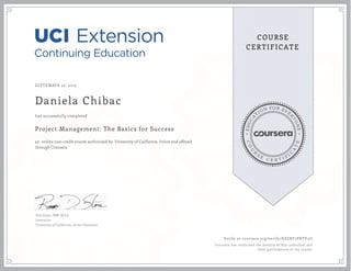 EDUCA
T
ION FOR EVE
R
YONE
CO
U
R
S
E
C E R T I F
I
C
A
TE
COURSE
CERTIFICATE
SEPTEMBER 22, 2015
Daniela Chibac
Project Management: The Basics for Success
an online non-credit course authorized by University of California, Irvine and offered
through Coursera
has successfully completed
Rob Stone, PMP, M.Ed.
Instructor
University of California, Irvine Extension
Verify at coursera.org/verify/KEEBY7PXYY4U
Coursera has confirmed the identity of this individual and
their participation in the course.
 