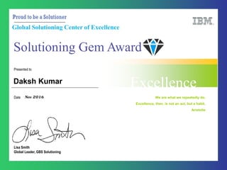 Global Solutioning Center of Excellence
Solutioning Gem Award
Excellence
Lisa Smith
Global Leader, GBS Solutioning
Date
Presented to
We are what we repeatedly do.
Excellence, then, is not an act, but a habit.
Aristotle
Daksh Kumar
Nov 2016
 