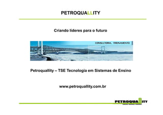 PETROQUALLITY


            Criando líderes para o futuro




Petroquallity – TSE Tecnologia em Sistemas de Ensino



              www.petroquallity.com.br
 
