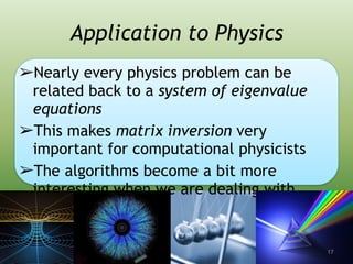 Application to Physics
➢Nearly every physics problem can be
related back to a system of eigenvalue
equations
➢This makes matrix inversion very
important for computational physicists
➢The algorithms become a bit more
interesting when we are dealing with
sparse matrices
17
 