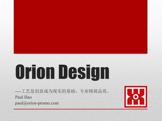 Orion Design
----工艺是创意成为现实的基础，专业铸就品质。
Paul Hao
paul@orion-promo.com
 