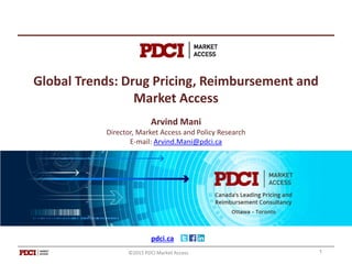 pdci.ca
©2015 PDCI Market Access
Global Trends: Drug Pricing, Reimbursement and
Market Access
Arvind Mani
Director, Market Access and Policy Research
E-mail: Arvind.Mani@pdci.ca
1©2015 PDCI Market Access
 