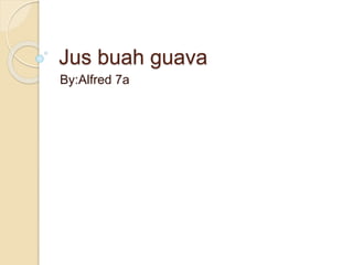 Jus buah guava
By:Alfred 7a
 