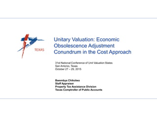 31st National Conference of Unit Valuation States
San Antonio, Texas
October 27 – 29, 2015
Unitary Valuation: Economic
Obsolescence Adjustment
Conundrum in the Cost Approach
Bwembya Chikolwa
Staff Appraiser
Property Tax Assistance Division
Texas Comptroller of Public Accounts
 