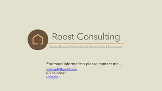 Business Change & Transformation for Marketing, Sales & Service teams
Roost Consulting
For more information please contact me…
sdenny49@gmail.com
07773 390610
LinkedIn
 