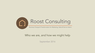Business Change & Transformation for Marketing, Sales & Service teams
Roost Consulting
Who we are, and how we might help
September 2016
 