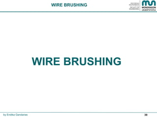 39
WIRE BRUSHING
by Endika Gandarias
WIRE BRUSHING
 