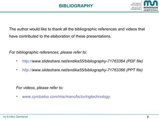 5
The author would like to thank all the bibliographic references and videos that
have contributed to the elaboration of these presentations.
For bibliographic references, please refer to:
• http://www.slideshare.net/endika55/bibliography-71763364 (PDF file)
• http://www.slideshare.net/endika55/bibliography-71763366 (PPT file)
For videos, please refer to:
• www.symbaloo.com/mix/manufacturingtechnology
BIBLIOGRAPHY
by Endika Gandarias
 