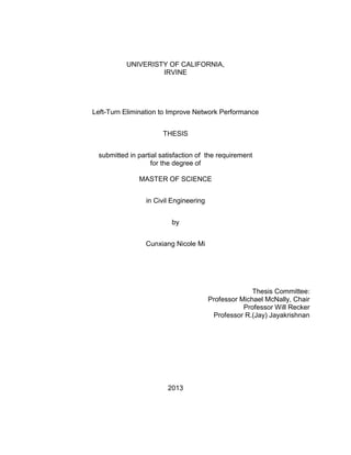 UNIVERISTY OF CALIFORNIA,
IRVINE
Left-Turn Elimination to Improve Network Performance
THESIS
submitted in partial satisfaction of the requirement
for the degree of
MASTER OF SCIENCE
in Civil Engineering
by
Cunxiang Nicole Mi
Thesis Committee:
Professor Michael McNally, Chair
Professor Will Recker
Professor R.(Jay) Jayakrishnan
2013
 