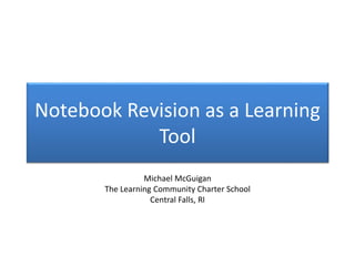 Notebook Revision as a Learning
Tool
Michael McGuigan
The Learning Community Charter School
Central Falls, RI
 