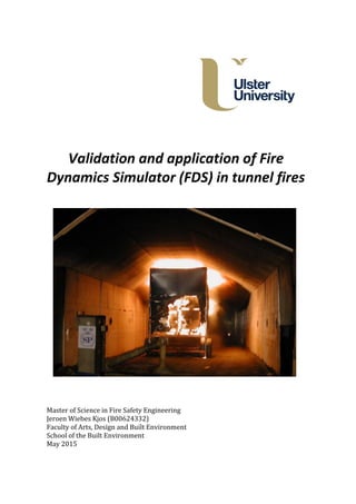 Validation and application of Fire
Dynamics Simulator (FDS) in tunnel fires
Master of Science in Fire Safety Engineering
Jeroen Wiebes Kjos (B00624332)
Faculty of Arts, Design and Built Environment
School of the Built Environment
May 2015
 