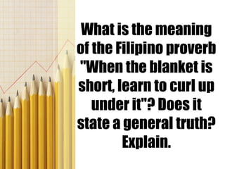 What is the meaning
of the Filipino proverb
"When the blanket is
short, learn to curl up
under it"? Does it
state a general truth?
Explain.
 