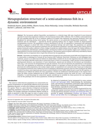 ARTICLE
Metapopulation structure of a semi-anadromous ﬁsh in a
dynamic environment
Frederick Feyrer, James Hobbs, Shawn Acuna, Brian Mahardja, Lenny Grimaldo, Melinda Baerwald,
Rachel C. Johnson, and Swee Teh
Abstract: The Sacramento splittail (Pogonichthys macrolepidotus) is a relatively large (400 mm), long-lived (8 years) demersal
cyprinid of conservation importance endemic to the San Francisco Estuary (SFE), California, USA. It exhibits a semi-anadromous
life cycle spending adult life in low to moderate salinity (0–12) habitat with migrations into upstream freshwater rivers and
ﬂoodplains for spawning during winter–spring. The species persists as two genetically distinguishable populations — one
dominant and one subordinate — separated by discrete spawning habitats that we suggest resemble an island–mainland
metapopulation structure. The populations overlap in distribution in the SFE, yet segregation is maintained with individuals
tending to aggregate or school with others of similar population heritage and natal origin. The populations are spatially
connected via dispersal of the dominant population into the subordinate population’s spawning habitat when climate patterns
produce freshwater outﬂow sufﬁcient to form a bridge of suitable low salinity habitat across the upper SFE. Habitat afﬁnities of
the two populations, hydrodynamic modeling studies, and historical outﬂow records together suggest such conditions occur in
approximately 1/3 of years overall with an irregular frequency. This dynamic pattern of spatial connectivity controlled by climate
variability may be an important driver of gene ﬂow between the two populations.
Résumé : Pogonichthys macrolepidotus est un cyprinidé démersal longévif (8 ans) relativement grand (400 mm) d’importance pour
la conservation et endémique de l’estuaire de San Francisco (SFE; Californie, États-Unis). Il présente un cycle biologique semi-
anadrome, passant sa vie adulte dans des habitats de salinité faible a` modérée (0–12) avec des migrations dans des rivières d’eau
douce et des plaines alluviales situées plus en amont pour frayer a` l’hiver et au printemps. L’espèce persiste en deux populations
génétiquement distinctes, une dominante et l’autre subordonnée, séparées par des habitats de frai distincts qui ressemblent,
selon nous, a` une structure de métapopulation de type île-continent. Si les aires de répartition des populations se chevauchent
dans le SFE, une ségrégation est maintenue, les individus tendant a` se regrouper ou former des bancs avec d’autres individus
provenant de la même population et de la même origine natale. Les populations sont connectées dans l’espace par la dispersion
de la population dominante dans l’habitat de frai de la population subordonnée quand les aléas du climat produisent des débits
sortants d’eau douce assez importants pour former un pont d’habitats d’assez faible salinité de part en part du SFE supérieur. La
combinaison de l’afﬁnité des habitats des deux populations, d’études de modélisation hydrodynamique et des registres histo-
riques des débits sortants indiquerait que de telles conditions se produisent environ une année sur trois, a` une fréquence
irrégulière. Ce motif dynamique de connectivité spatiale contrôlée par la variabilité du climat pourrait être une importante
cause de ﬂux génétique entre les deux populations. [Traduit par la Rédaction]
Introduction
The extent to which discrete populations are connected by mi-
gration of individuals can substantially inﬂuence local and overall
population dynamics, as well as the evolution and risk of extinction
of a species. There is a great diversity of dispersal mechanisms
supporting population connectivity across taxonomic groups and
habitats. For example, freshwater invertebrates disperse actively as
adults or passively in other life stages by water or animal vectors
(Bilton et al. 2001), and marine populations are frequently connected
by dispersal of planktonic larvae transported by ocean currents
(Cowen and Sponaugle 2009). Understanding the mechanisms,
scales, and outcomes of population connectivity under present and
future climate conditions are crucial for guiding policy and manage-
ment decisions, especially for at-risk species.
Metapopulation theory serves as a useful framework for eval-
uating how spatial structures function to inﬂuence local and
overall population dynamics (Hanski and Simberloff 1997), es-
pecially in aquatic environments (Dunham and Rieman 1999;
Kritzer and Sale 2004). Yet, it is challenging to collect the necessary
Received 25 September 2014. Accepted 18 December 2014.
Paper handled by Associate Editor Aaron Fisk.
F. Feyrer.* Bay Delta Ofﬁce, Bureau of Reclamation, 801 I Street, Sacramento, CA 95814, USA.
J. Hobbs. University of California, Davis, Department of Wildlife, Fish, and Conservation Biology, One Shields Avenue, Davis, CA 95616, USA.
S. Acuna. Metropolitan Water District of Southern California, 1121 L Street, Suite 900 Sacramento, CA 95814, USA.
B. Mahardja† and M. Baerwald. University of California, Davis, Department of Animal Science, One Shields Avenue, Davis, CA 95616, USA.
L. Grimaldo. ICF International, 620 Folsom Street, Suite 200, San Francisco, CA 94107, USA.
R.C. Johnson. Fisheries Ecology Division, Southwest Fisheries Science Center, National Marine Fisheries Service, NOAA, 110 Shaffer Road, Santa Cruz,
CA 95060, USA; and University of California Davis, Department of Animal Science, One Shields Avenue, Davis, CA 95616, USA.
S. Teh. Aquatic Health Program, Department of Anatomy, Physiology and Cell Biology, School of Veterinary Medicine at the University of California
Davis, Davis, CA 95616, USA.
Corresponding author: Frederick Feyrer (e-mail: ffeyrer@usgs.gov).
*Present address: US Geological Survey, California Water Science Center, 6000 J Street, Placer Hall, Sacramento, CA 95819-6129, USA.
†Present address: Aquatic Ecology Section, California Department of Water Resources, 3500 Industrial Blvd., West Sacramento, CA 95691, USA.
Pagination not ﬁnal (cite DOI) / Pagination provisoire (citer le DOI)
1
Can. J. Fish. Aquat. Sci. 72: 1–13 (2015) dx.doi.org/10.1139/cjfas-2014-0433 Published at www.nrcresearchpress.com/cjfas on 8 January 2015.
Can.J.Fish.Aquat.Sci.Downloadedfromwww.nrcresearchpress.combyU.S.GeologicalSurveyon03/12/15
Forpersonaluseonly.
 