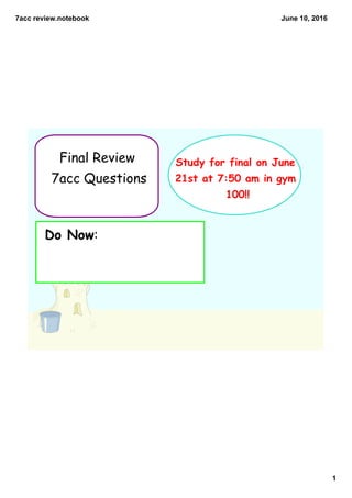 7acc review.notebook
1
June 10, 2016
Final Review
7acc Questions
Study for final on June
21st at 7:50 am in gym
100!!
Do Now:
 