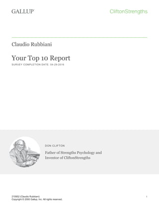 Claudio Rubbiani
Your Top 10 Report
SURVEY COMPLETION DATE: 04-29-2016
DON CLIFTON
Father of Strengths Psychology and
Inventor of CliftonStrengths
210952 (Claudio Rubbiani)
Copyright © 2000 Gallup, Inc. All rights reserved.
1
 