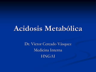 Acidosis Metabólica
Dr. Víctor Cercado Vásquez
Medicina Interna
HNGAI
 