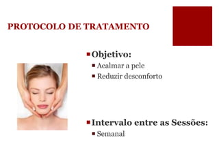 PROTOCOLO DE TRATAMENTO 
Objetivo: 
Acalmar a pele 
Reduzir desconforto 
Intervalo entre as Sessões: 
Semanal  