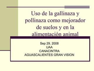 Uso de la gallinaza y
pollinaza como mejorador
de suelos y en la
alimentación animal
Sep 29, 2008
UAA
CANACINTRA
AGUASCALIENTES GRAN VISION
 