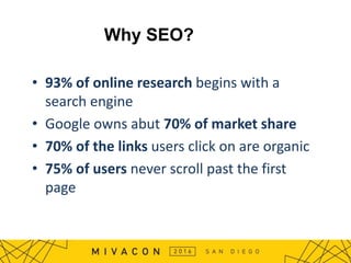 Why SEO?
• 93% of online research begins with a
search engine
• Google owns abut 70% of market share
• 70% of the links us...