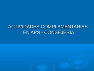 ACTIVIDADES COMPLAMENTARIASACTIVIDADES COMPLAMENTARIAS
EN APS - CONSEJERIAEN APS - CONSEJERIA
 