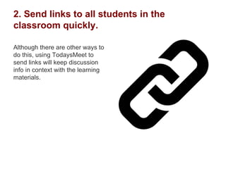2. Send links to all students in the
classroom quickly.
Although there are other ways to
do this, using TodaysMeet to
send links will keep discussion
info in context with the learning
materials.
 