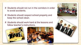 # Students should not run in the corridors in order
to avoid accidents.
# Students should respect school property and
keep the school clean.
# Students should work hard at the lessons and
follow teacher’s instructions.
 