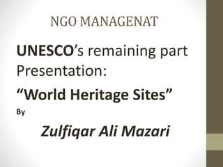 NGO MANAGENAT
UNESCO’s remaining part
Presentation:
“World Heritage Sites”
By
Zulfiqar Ali Mazari
 