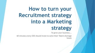 How to turn your
Recruitment strategy
into a Marketing
strategy
To grow your business….
60 minutes every CEO should invest to solve their Talent shortage
issues
 