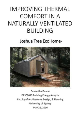 IMPROVING THERMAL
COMFORT IN A
NATURALLY VENTILATED
BUILDING
-Joshua Tree EcoHome-
Samantha Dunne
DESC9015 Building Energy Analysis
Faculty of Architecture, Design, & Planning
University of Sydney
May 21, 2016
("18 Small Green Homes", 2011)
 