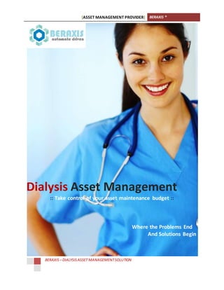 [ASSET MANAGEMENT PROVIDER] BERAXIS ®
BERAXIS – DIALYSISASSET MANAGEMENTSOLUTION
Dialysis Asset Management
:: Take control of your asset maintenance budget ::
Where the Problems End
And Solutions Begin
 