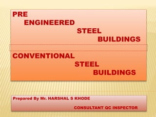 PRE
ENGINEERED
STEEL
BUILDINGS
CONVENTIONAL
STEEL
BUILDINGS
Prepared By Mr. HARSHAL S KHODE
CONSULTANT QC INSPECTOR
 