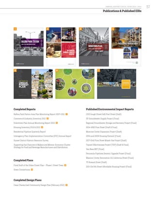 Publications & Published EIRs
San Francisco
HOUSING INVENTORY
2013
San Francisco
HOUSING INVENTORY
2013
SANFRANCISCO
COMMERCE&INDUSTRY
INVENTORY
SANFRANCISCO
COMMERCE&INDUSTRY
INVENTORY
OCTOBER 2013
BALBOAPARKSTATION
AREA PLAN MONITORING REPORT
OCTOBER 2013
BALBOAPARKSTATION
AREA PLAN MONITORING REPORT
STREET
TREES
PHASE ONE
F I N A L F A L L 2 0 1 4
STREET
TREES
PHASE ONE
F I N A L F A L L 2 0 1 4
FINAL REPORT MARCH 2014FINAL REPORT MARCH 2014
FINAL REPORT FEBRUARY 2012FINAL REPORT FEBRUARY 2012
Completed Reports
Balboa Park Station Area Plan Monitoring Report 2007-2011 1
Commerce & Industry Inventory 2012 2
Downtown Plan Annual Monitoring Report 2013 3
Housing Inventory 2012 & 2013 4
Residential Pipeline Quarterly Report
Interagency Plan Implementation Committee (IPIC) Annual Report
Sunset District Historic Resource Survey
Supporting San Francisco’s Makers and Movers: Economic Cluster
Strategy for Food and Beverage Manufacturers and Distributors
Completed Plans
Final Draft of the Urban Forest Plan – Phase 1: Street Trees 5
Green Connections 6
Completed Design Plans
Cesar Chavez East Community Design Plan (February 2012) 7
Published Environmental Impact Reports
1333 Gough Street/1481 Post Street (Draft)
SF Groundwater Supply Project (Final)
Regional Groundwater Storage and Recovery Project (Final)
1634-1690 Pine Street (Draft & Final)
Moscone Center Expansion Project (Draft)
2004 and 2009 Housing Element (Final)
1527-1545 Pine Street Mixed-Use Project (Draft)
Transit Effectiveness Project (TEP) (Draft & Final)
Van Ness BRT (Final)
Peninsula Pipelines Seismic Upgrade Project (Final)
Masonic Center Renovation 1111 California Street (Final)
75 Howard Street (Draft)
200-214 6th Street Affordable Housing Project (Final)
1
5
2
6
3 4
7
57A NNUA L R EPORT FISCA L Y EA R 2013 / 2014
 