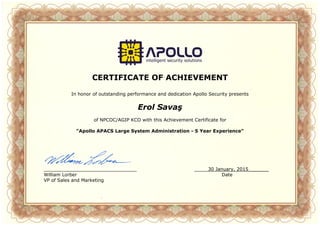 CERTIFICATE OF ACHIEVEMENT
In honor of outstanding performance and dedication Apollo Security presents
Erol Savaş
of NPCOC/AGIP KCO with this Achievement Certificate for
"Apollo APACS Large System Administration - 5 Year Experience"
________________________________ 30 January, 2015_______
William Lorber Date
VP of Sales and Marketing
 