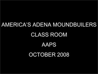 AMERICA’S ADENA MOUNDBUILERS CLASS ROOM AAPS OCTOBER 2008 