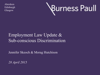 Employment Law Update &
Sub-conscious Discrimination
Jennifer Skeoch & Morag Hutchison
28 April 2015
Aberdeen
Edinburgh
Glasgow
 
