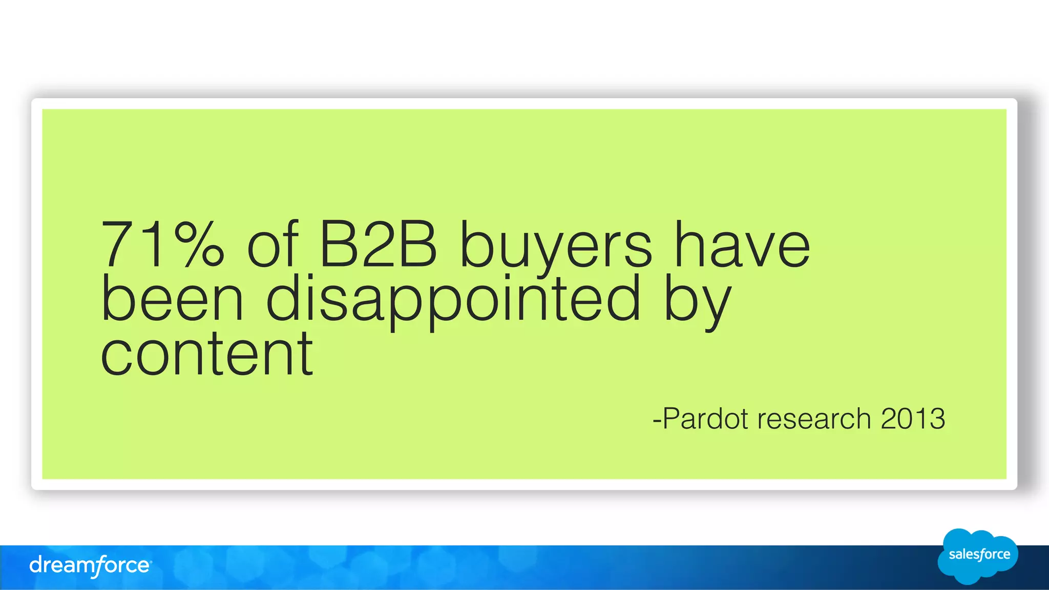 71% of B2B buyers have 
been disappointed by 
content 
-Pardot research 2013 
! 
! 
! 
! 
! 
 