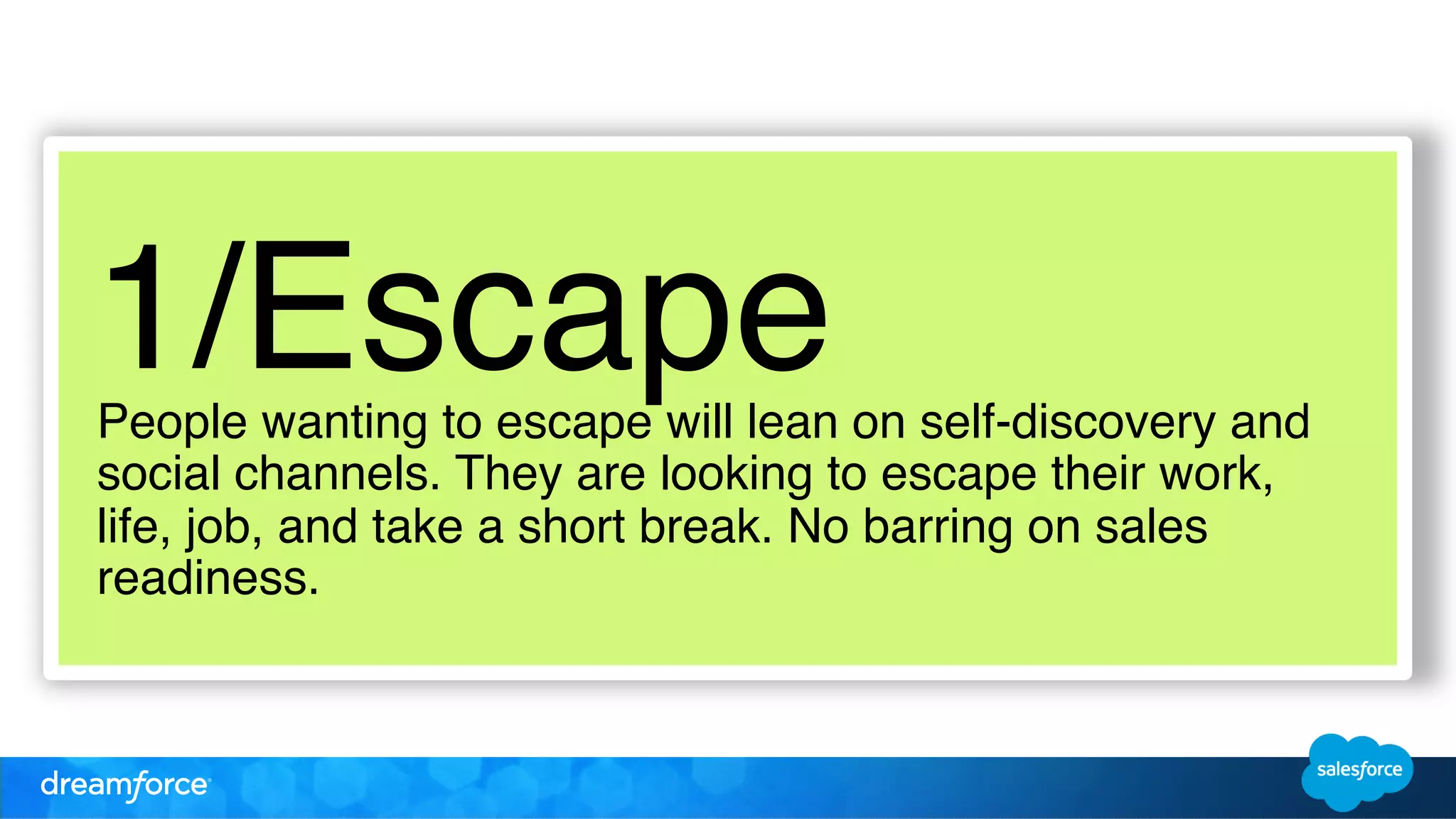 1/Escape! 
People wanting to escape will lean on self-discovery and 
social channels. They are looking to escape their work, 
life, job, and take a short break. No barring on sales 
readiness. ! 
 