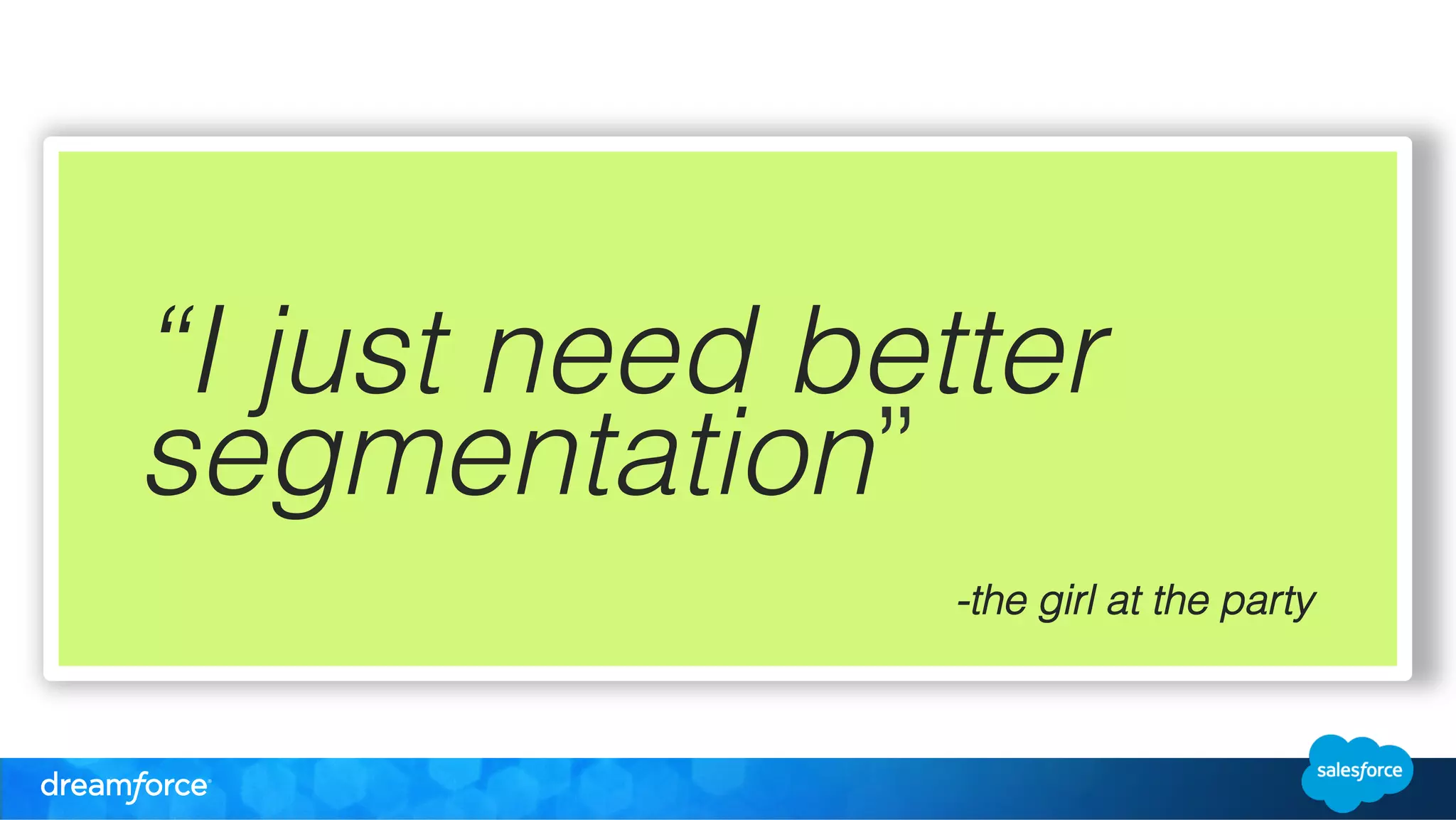 “I just need better 
segmentation” 
-the girl at the party! 
! 
! 
! 
! 
 