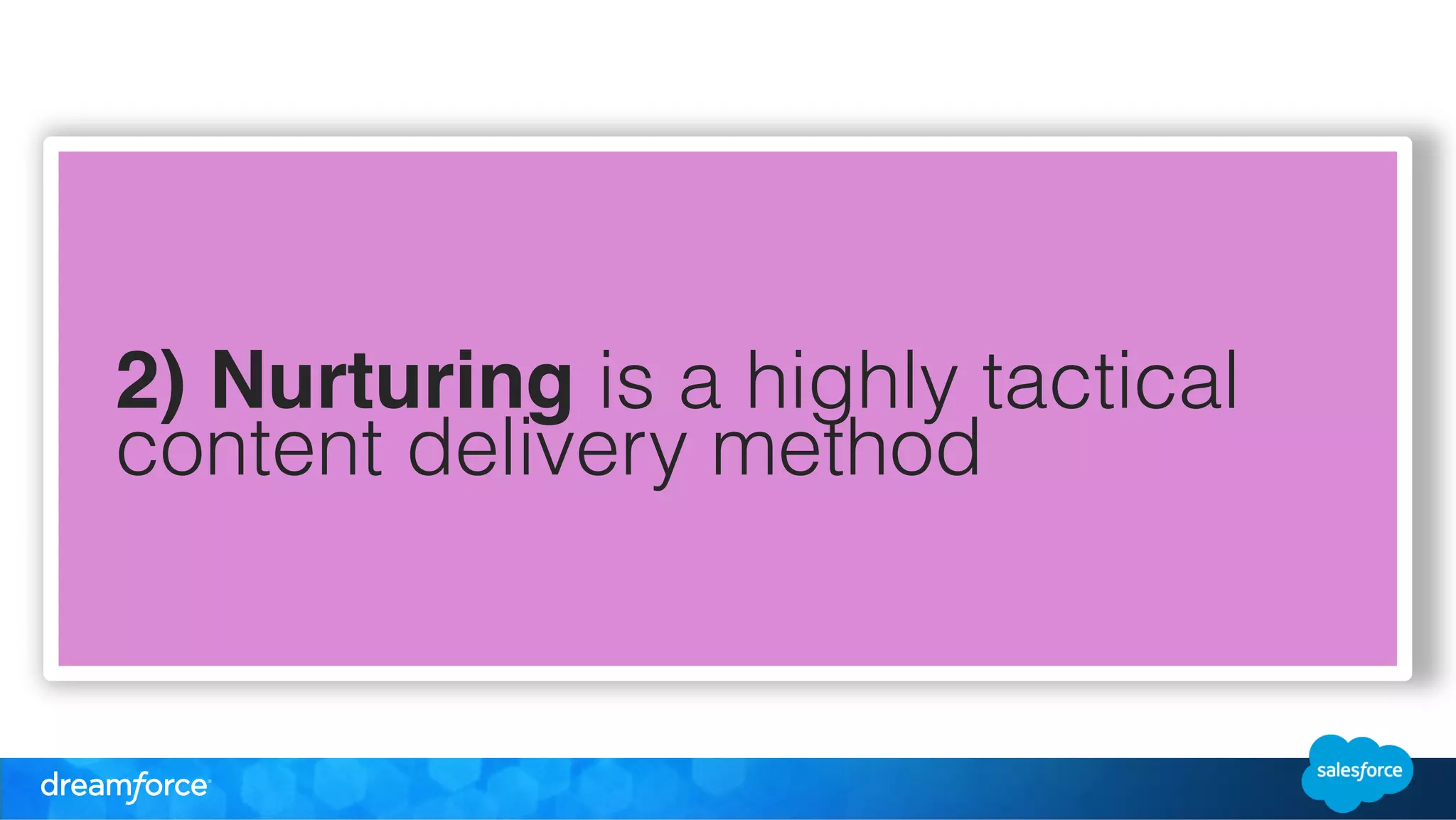2) Nurturing is a highly tactical 
content delivery method 
 