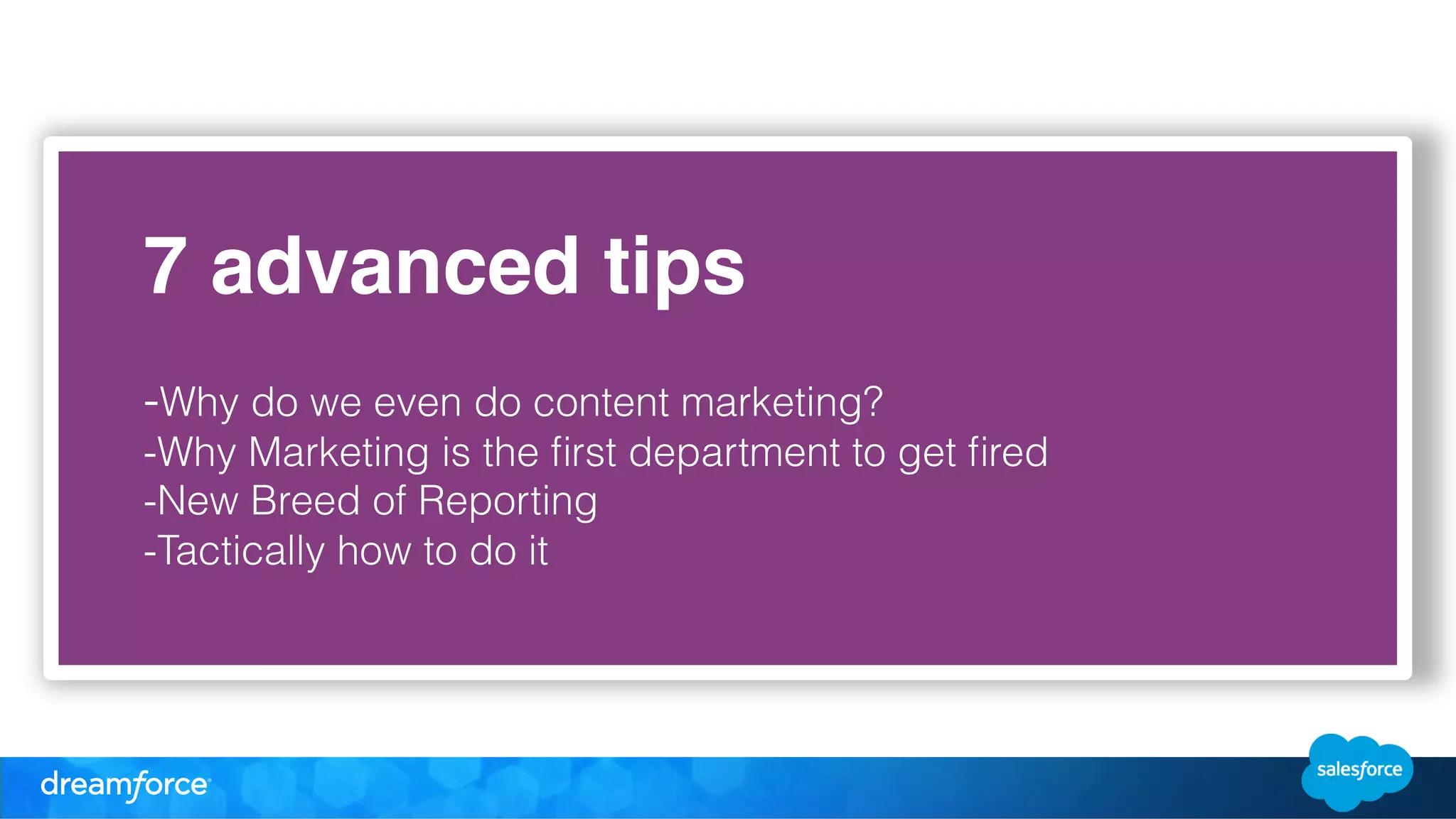 7 advanced tips" 
! 
-Why do we even do content marketing? 
-Why Marketing is the first department to get fired 
-New Breed of Reporting 
-Tactically how to do it 
! 
! 
 