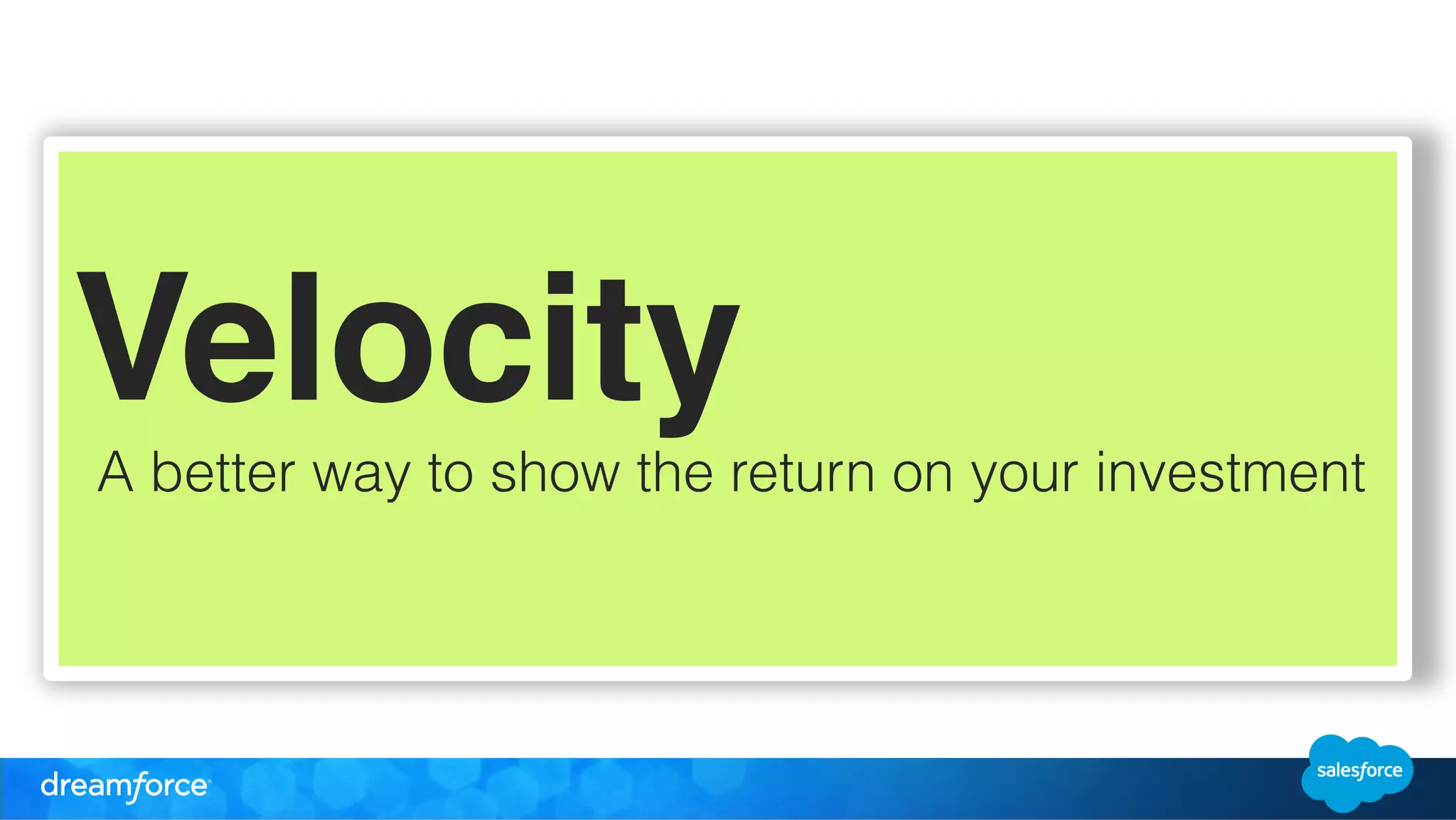 Velocity! 
A better way to show the return on your investment 
 